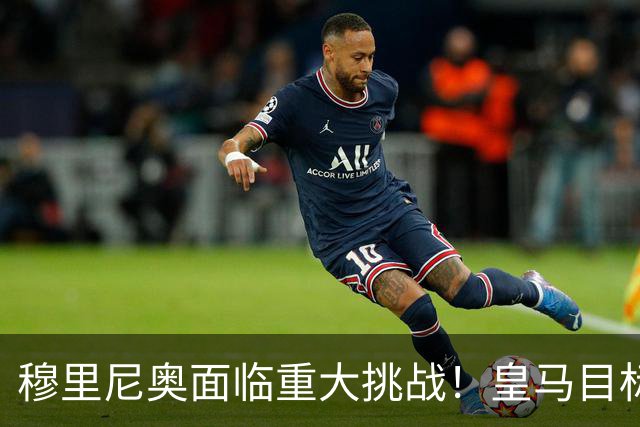 穆里尼奥面临重大挑战！皇马目标被巴萨截取，前景堪忧